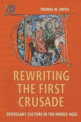 Rewriting the First Crusade: Epistolary Culture in the Middle Ages by Thomas W. Smith